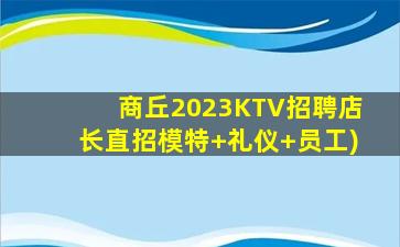商丘2023KTV招聘店长直招模特+礼仪+员工)